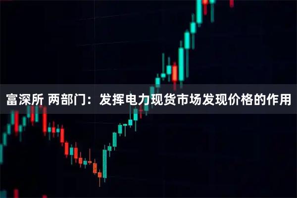 富深所 两部门：发挥电力现货市场发现价格的作用