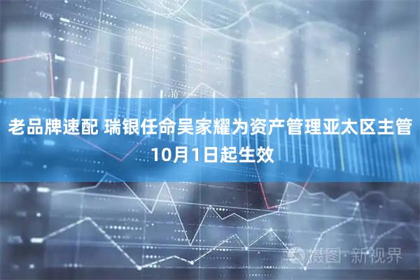 老品牌速配 瑞银任命吴家耀为资产管理亚太区主管 10月1日起生效