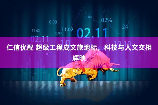 仁信优配 超级工程成文旅地标，科技与人文交相辉映