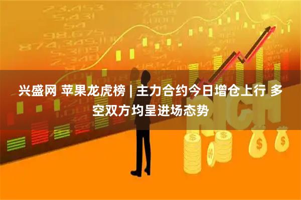 兴盛网 苹果龙虎榜 | 主力合约今日增仓上行 多空双方均呈进场态势