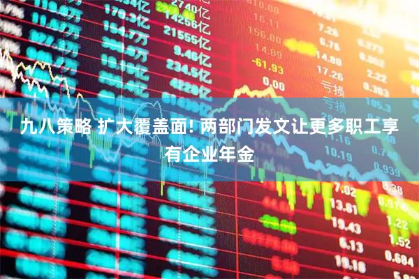 九八策略 扩大覆盖面! 两部门发文让更多职工享有企业年金