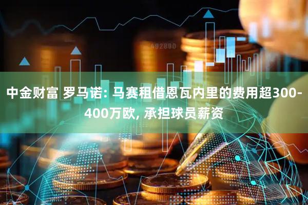 中金财富 罗马诺: 马赛租借恩瓦内里的费用超300-400万欧, 承担球员薪资