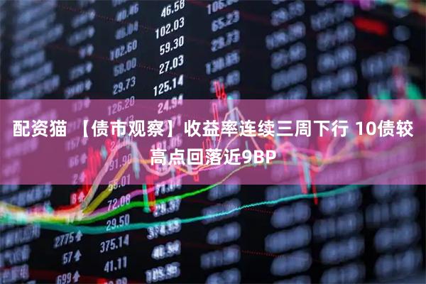 配资猫 【债市观察】收益率连续三周下行 10债较高点回落近9BP