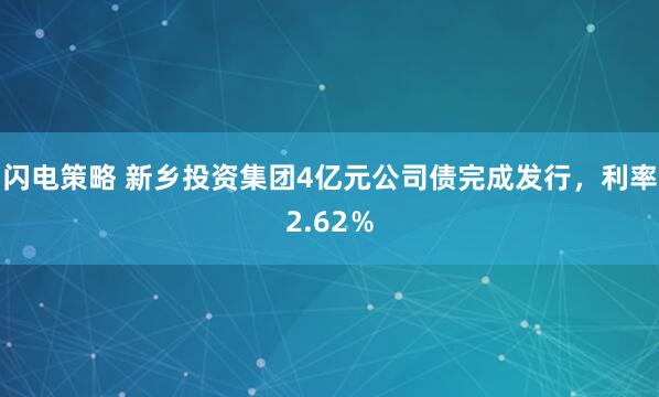 闪电策略 新乡投资集团4亿元公司债完成发行，利率2.62％