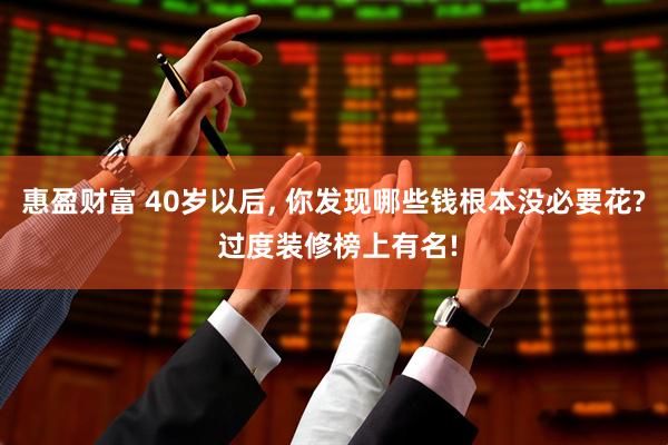 惠盈财富 40岁以后, 你发现哪些钱根本没必要花? 过度装修榜上有名!