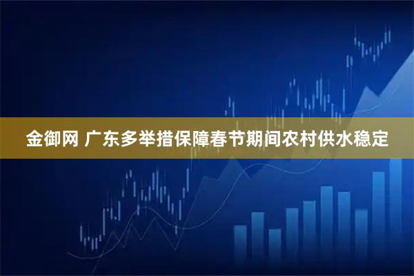 金御网 广东多举措保障春节期间农村供水稳定