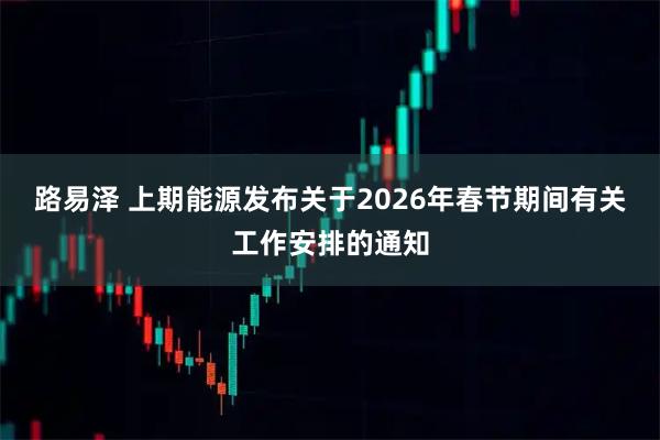 路易泽 上期能源发布关于2026年春节期间有关工作安排的通知