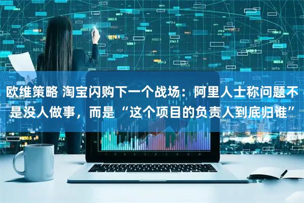 欧维策略 淘宝闪购下一个战场：阿里人士称问题不是没人做事，而是 “这个项目的负责人到底归谁”