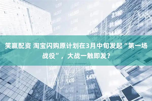 笑赢配资 淘宝闪购原计划在3月中旬发起“第一场战役”，大战一触即发？