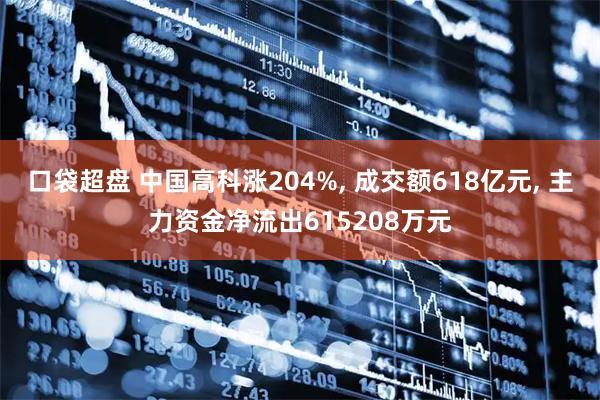口袋超盘 中国高科涨204%, 成交额618亿元, 主力资金净流出615208万元