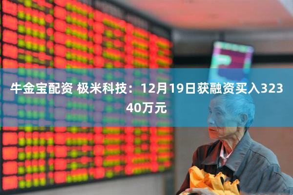 牛金宝配资 极米科技：12月19日获融资买入32340万元