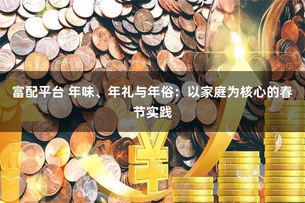 富配平台 年味、年礼与年俗：以家庭为核心的春节实践