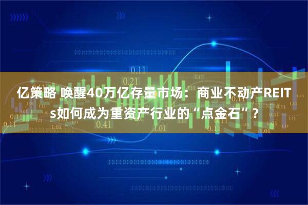 亿策略 唤醒40万亿存量市场：商业不动产REITs如何成为重资产行业的“点金石”？