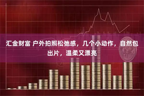 汇金财富 户外拍照松弛感，几个小动作，自然包出片，温柔又漂亮
