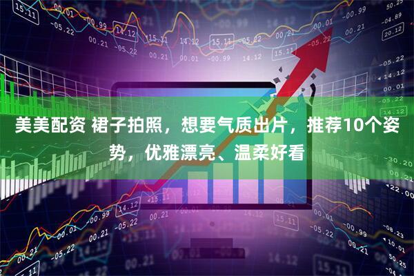 美美配资 裙子拍照，想要气质出片，推荐10个姿势，优雅漂亮、温柔好看