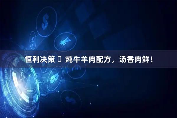 恒利决策 ​炖牛羊肉配方，汤香肉鲜！
