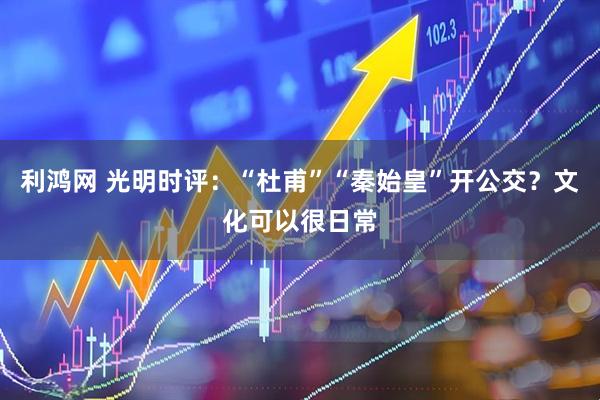利鸿网 光明时评：“杜甫”“秦始皇”开公交？文化可以很日常