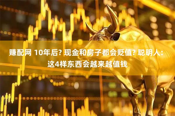 赚配网 10年后? 现金和房子都会贬值? 聪明人: 这4样东西会越来越值钱