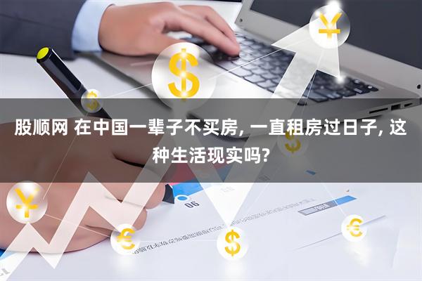 股顺网 在中国一辈子不买房, 一直租房过日子, 这种生活现实吗?