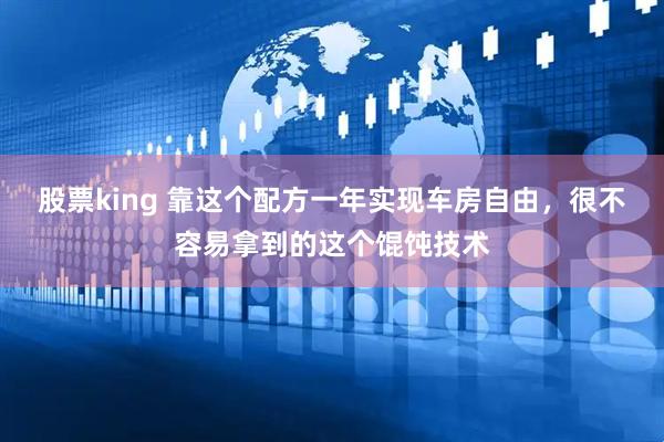 股票king 靠这个配方一年实现车房自由，很不容易拿到的这个馄饨技术