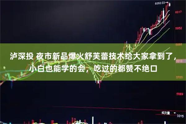 泸深投 夜市新品爆火舒芙蕾技术给大家拿到了，小白也能学的会，吃过的都赞不绝口