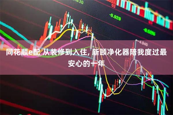同花顺e配 从装修到入住, 新颐净化器陪我度过最安心的一年
