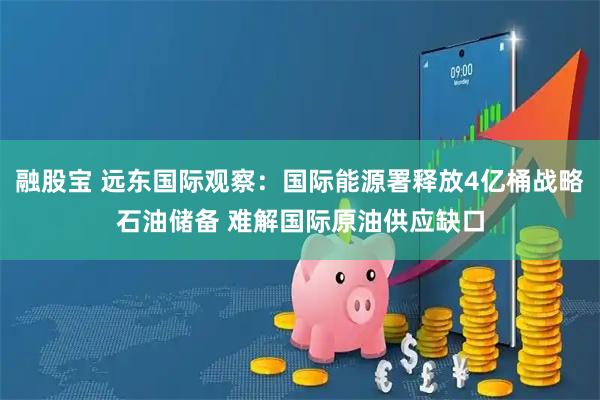 融股宝 远东国际观察：国际能源署释放4亿桶战略石油储备 难解国际原油供应缺口