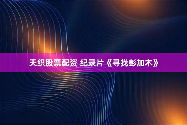 天织股票配资 纪录片《寻找彭加木》