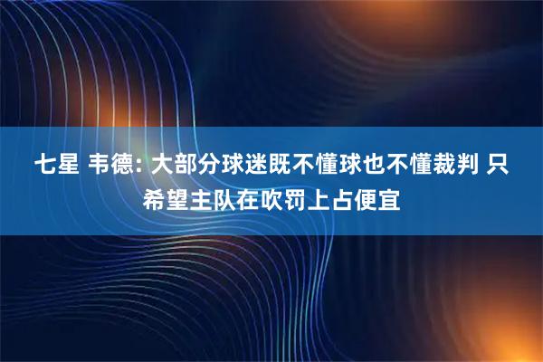 七星 韦德: 大部分球迷既不懂球也不懂裁判 只希望主队在吹罚上占便宜