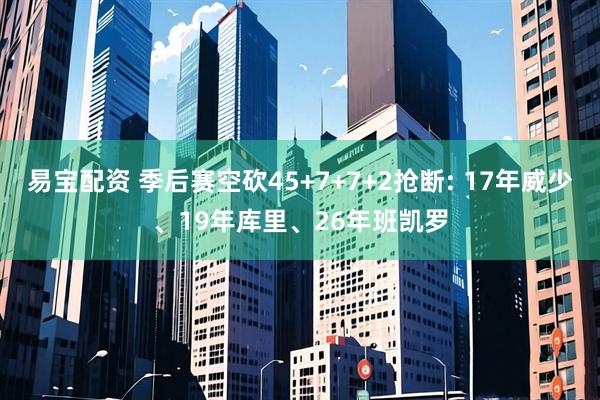易宝配资 季后赛空砍45+7+7+2抢断: 17年威少、19年库里、26年班凯罗