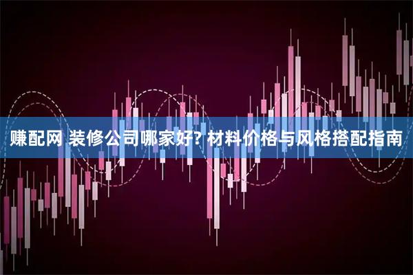 赚配网 装修公司哪家好? 材料价格与风格搭配指南