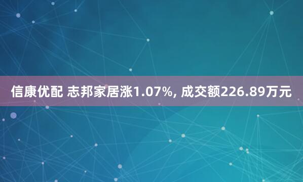 信康优配 志邦家居涨1.07%, 成交额226.89万元