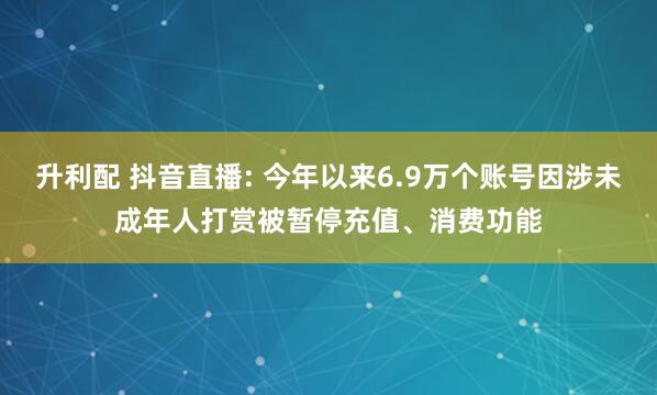 升利配 抖音直播: 今年以来6.9万个账号因涉未成年人打赏被暂停充值、消费功能