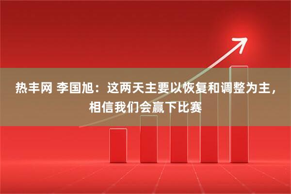热丰网 李国旭：这两天主要以恢复和调整为主，相信我们会赢下比赛
