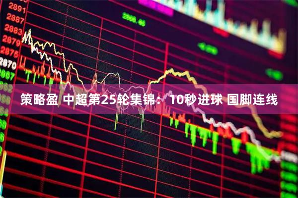 策略盈 中超第25轮集锦：10秒进球 国脚连线